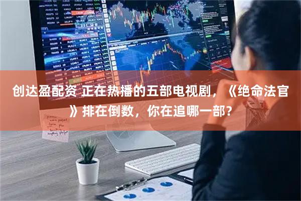 创达盈配资 正在热播的五部电视剧，《绝命法官》排在倒数，你在追哪一部？