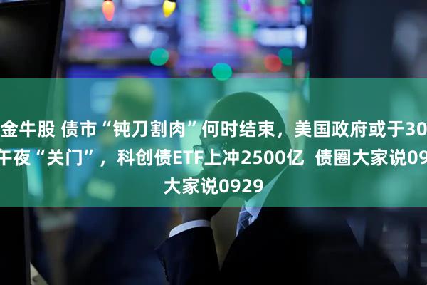 金牛股 债市“钝刀割肉”何时结束,美国政府或于30日午夜“关门”,科创债ETF上冲2500亿 债圈大家说0929