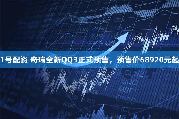 1号配资 奇瑞全新QQ3正式预售，预售价68920元起