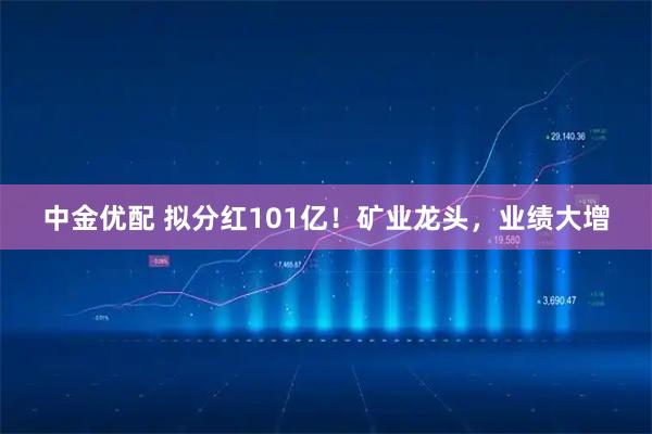 中金优配 拟分红101亿！矿业龙头，业绩大增