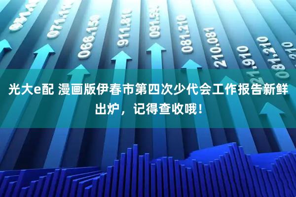 光大e配 漫画版伊春市第四次少代会工作报告新鲜出炉，记得查收哦！