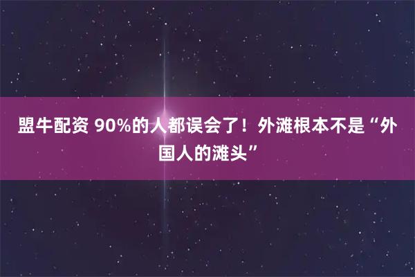 盟牛配资 90%的人都误会了!外滩根本不是“外国人的滩头”