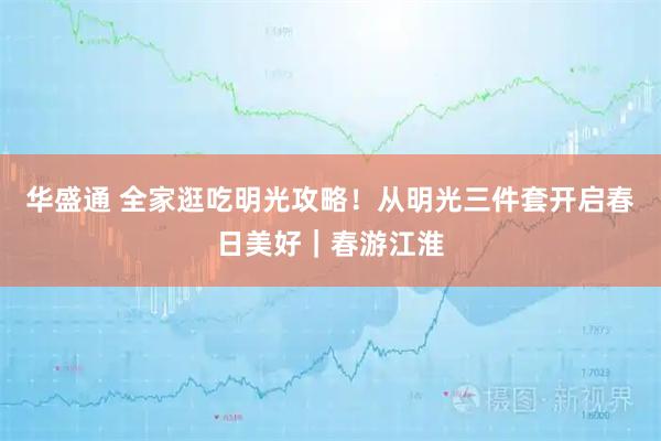 华盛通 全家逛吃明光攻略!从明光三件套开启春日美好|春游江淮