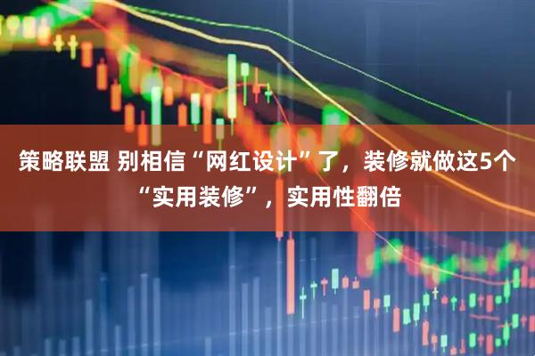 策略联盟 别相信“网红设计”了，装修就做这5个“实用装修”，实用性翻倍