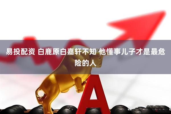 易投配资 白鹿原白嘉轩不知 他懂事儿子才是最危险的人
