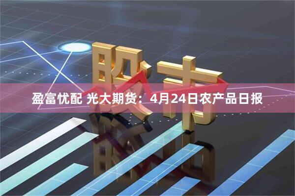 盈富忧配 光大期货：4月24日农产品日报