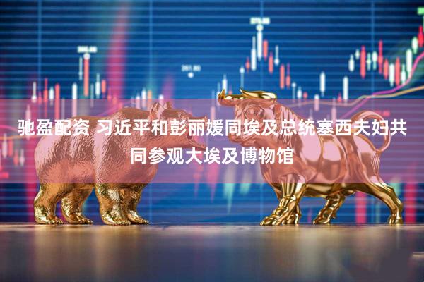 驰盈配资 习近平和彭丽媛同埃及总统塞西夫妇共同参观大埃及博物馆