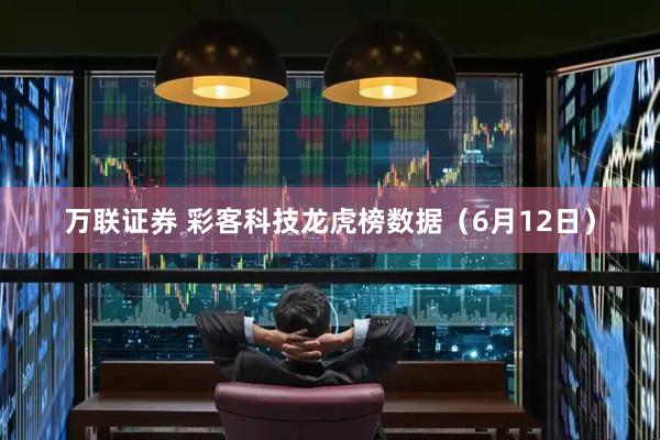 万联证券 彩客科技龙虎榜数据（6月12日）
